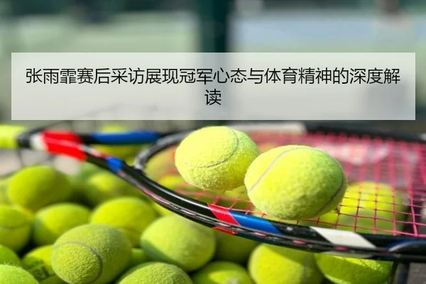 张雨霏赛后采访展现冠军心态与体育精神的深度解读