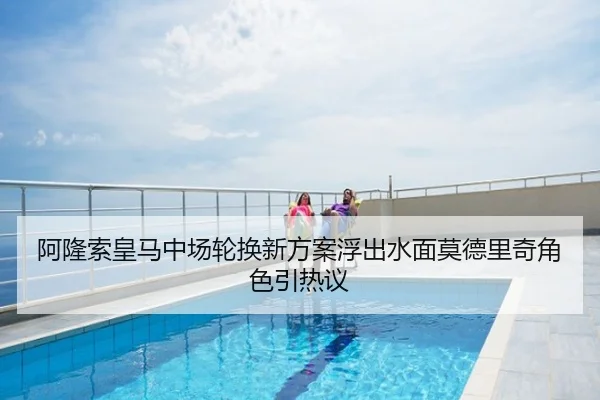 阿隆索皇马中场轮换新方案浮出水面莫德里奇角色引热议
