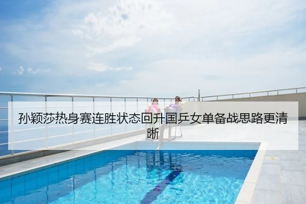 孙颖莎热身赛连胜状态回升国乒女单备战思路更清晰